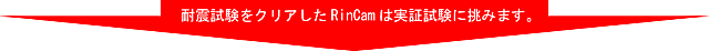 耐震試験をクリアしたRinCamは実証試験に挑みます